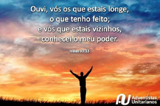 Ouvi, vós os que estais longe, o que tenho feito; e vós que estais vizinhos, conhecei o meu poder.